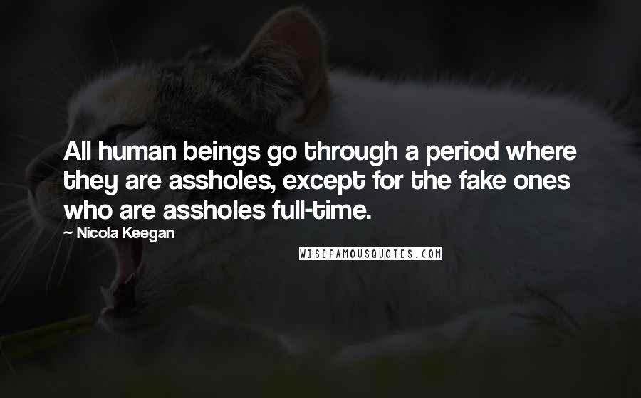 Nicola Keegan Quotes: All human beings go through a period where they are assholes, except for the fake ones who are assholes full-time.