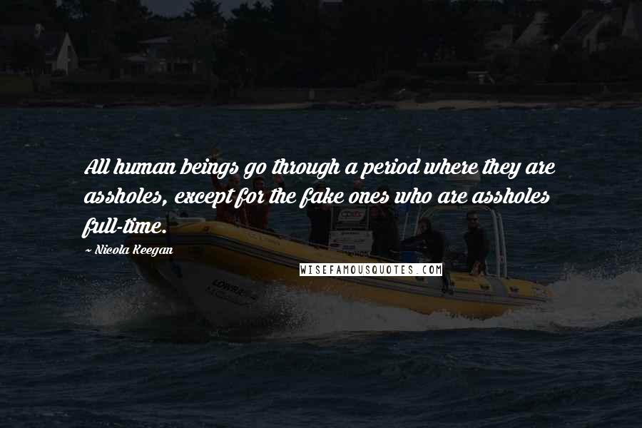 Nicola Keegan Quotes: All human beings go through a period where they are assholes, except for the fake ones who are assholes full-time.