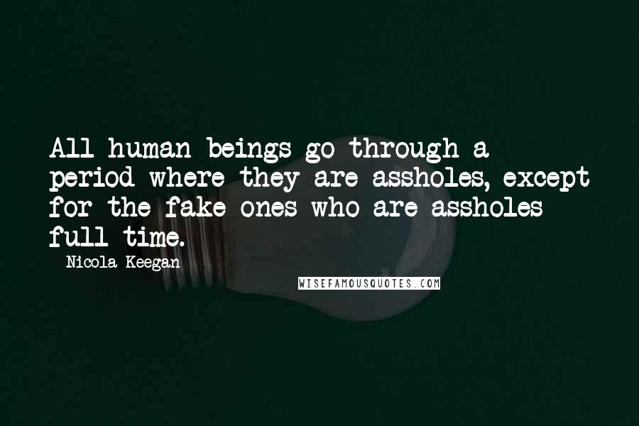 Nicola Keegan Quotes: All human beings go through a period where they are assholes, except for the fake ones who are assholes full-time.