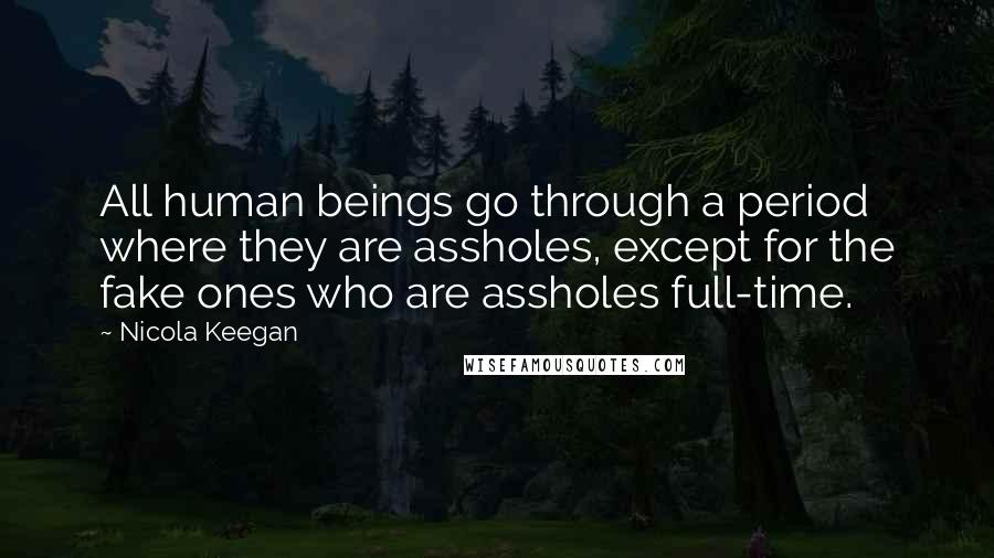 Nicola Keegan Quotes: All human beings go through a period where they are assholes, except for the fake ones who are assholes full-time.