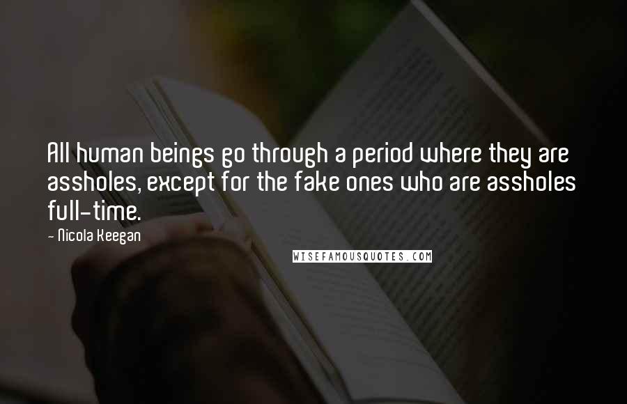 Nicola Keegan Quotes: All human beings go through a period where they are assholes, except for the fake ones who are assholes full-time.