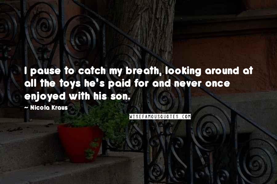 Nicola Kraus Quotes: I pause to catch my breath, looking around at all the toys he's paid for and never once enjoyed with his son.