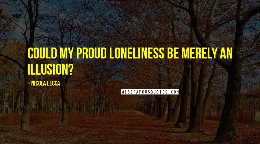 Nicola Lecca Quotes: Could my proud loneliness be merely an illusion?