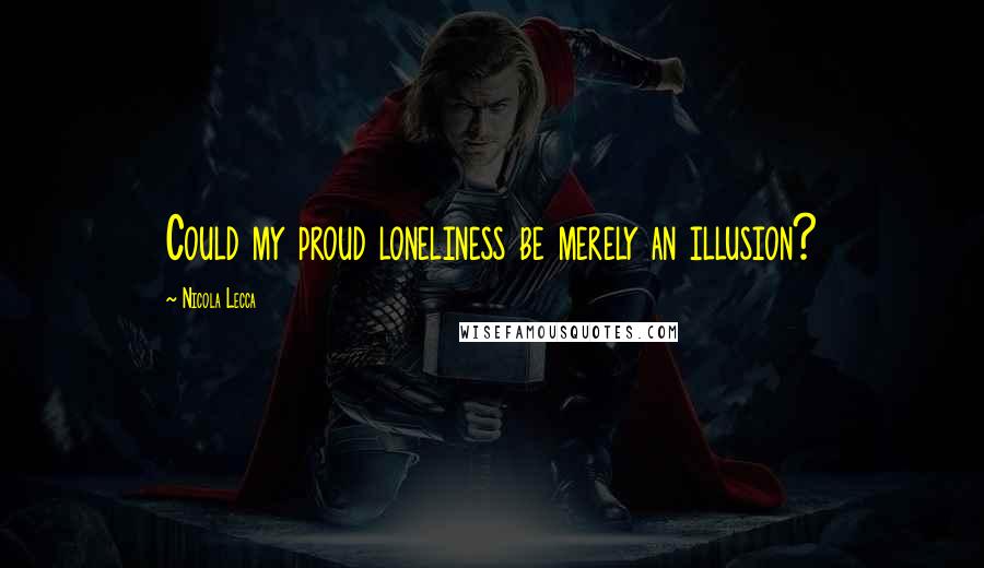 Nicola Lecca Quotes: Could my proud loneliness be merely an illusion?