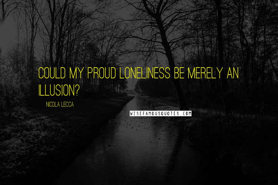 Nicola Lecca Quotes: Could my proud loneliness be merely an illusion?