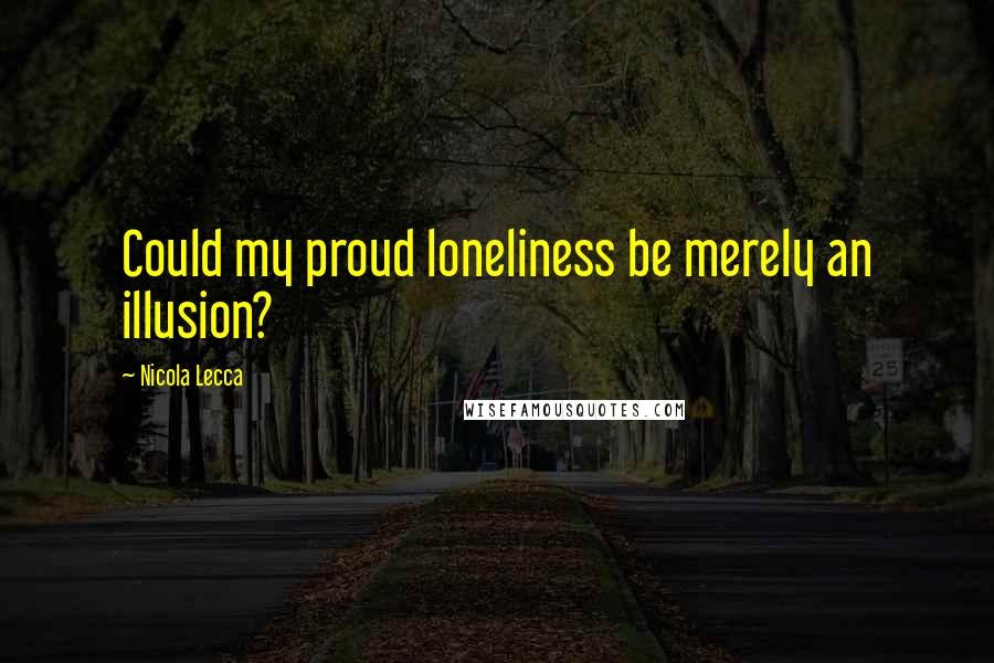 Nicola Lecca Quotes: Could my proud loneliness be merely an illusion?