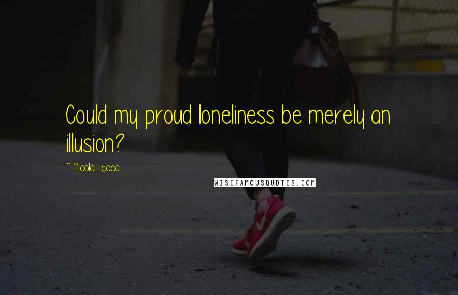 Nicola Lecca Quotes: Could my proud loneliness be merely an illusion?