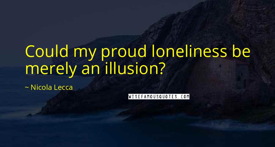 Nicola Lecca Quotes: Could my proud loneliness be merely an illusion?