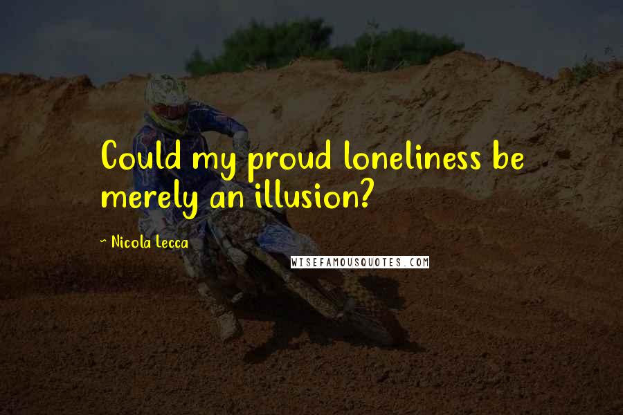 Nicola Lecca Quotes: Could my proud loneliness be merely an illusion?