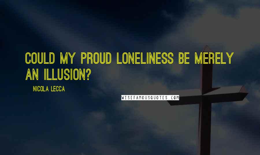 Nicola Lecca Quotes: Could my proud loneliness be merely an illusion?