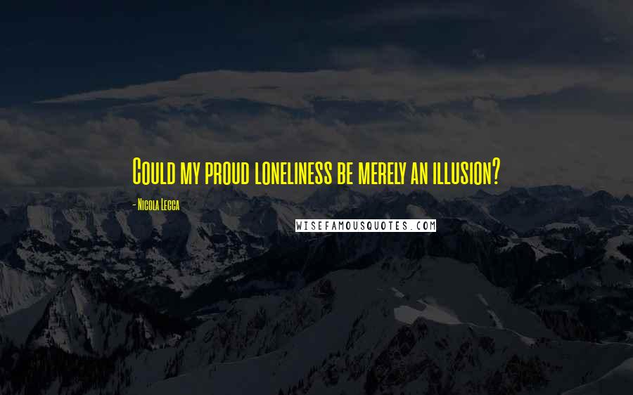 Nicola Lecca Quotes: Could my proud loneliness be merely an illusion?