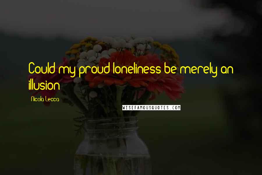 Nicola Lecca Quotes: Could my proud loneliness be merely an illusion?