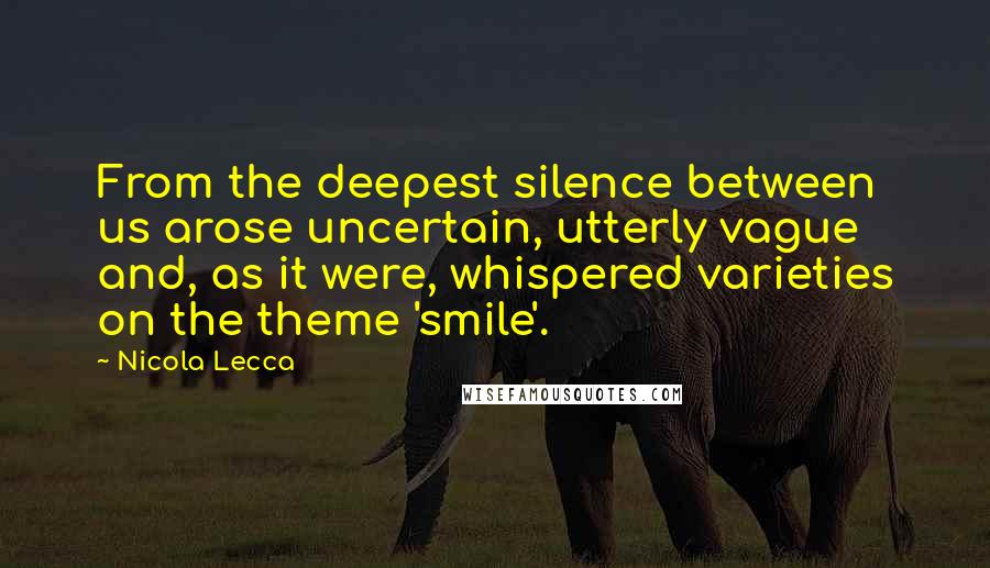 Nicola Lecca Quotes: From the deepest silence between us arose uncertain, utterly vague and, as it were, whispered varieties on the theme 'smile'.