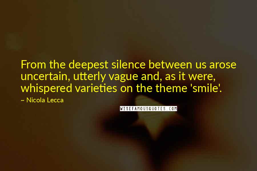 Nicola Lecca Quotes: From the deepest silence between us arose uncertain, utterly vague and, as it were, whispered varieties on the theme 'smile'.