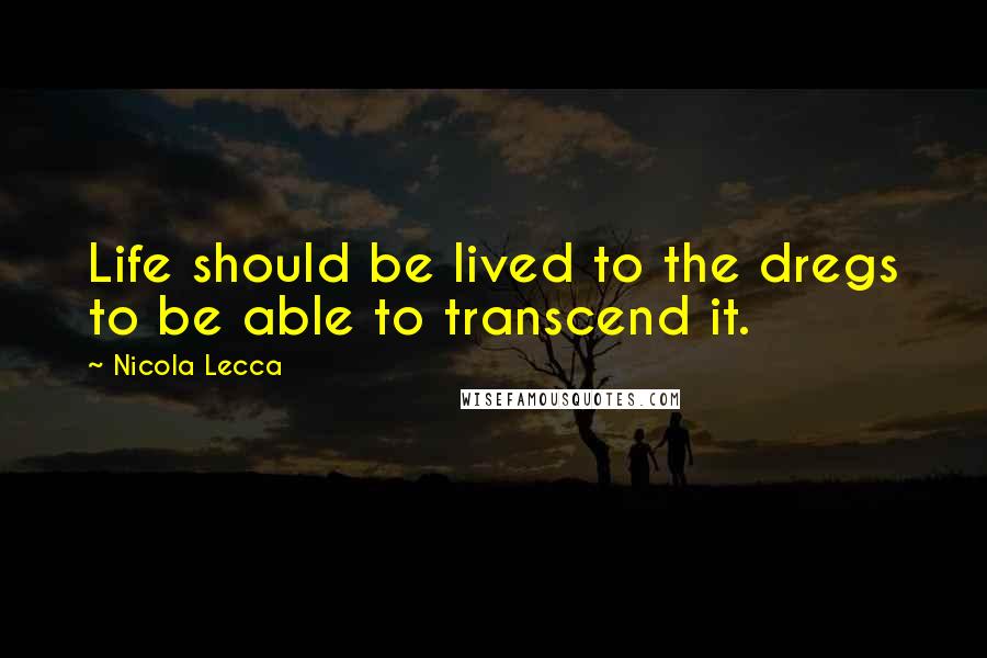 Nicola Lecca Quotes: Life should be lived to the dregs to be able to transcend it.