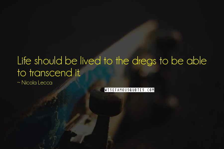 Nicola Lecca Quotes: Life should be lived to the dregs to be able to transcend it.