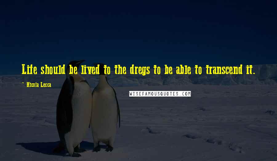 Nicola Lecca Quotes: Life should be lived to the dregs to be able to transcend it.