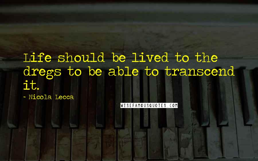 Nicola Lecca Quotes: Life should be lived to the dregs to be able to transcend it.