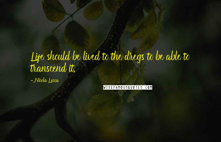 Nicola Lecca Quotes: Life should be lived to the dregs to be able to transcend it.