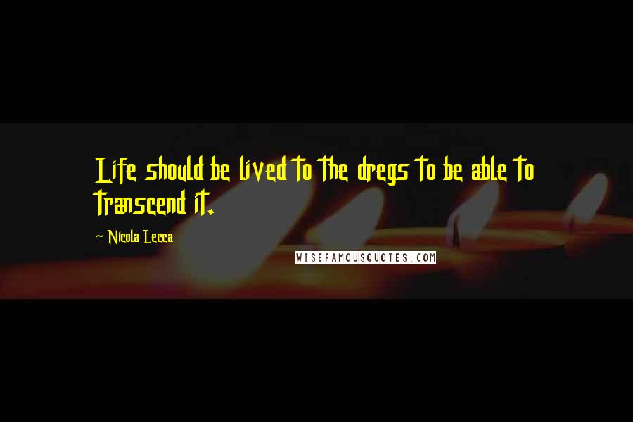 Nicola Lecca Quotes: Life should be lived to the dregs to be able to transcend it.