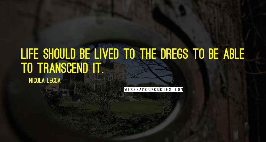 Nicola Lecca Quotes: Life should be lived to the dregs to be able to transcend it.