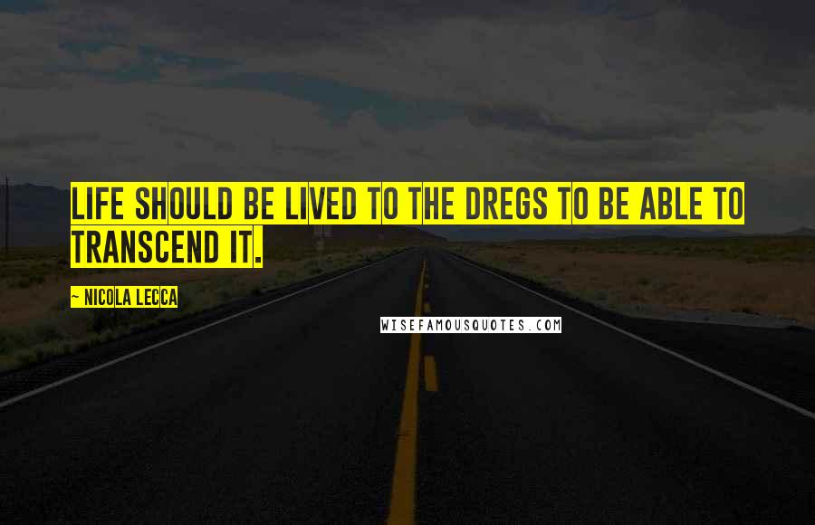 Nicola Lecca Quotes: Life should be lived to the dregs to be able to transcend it.