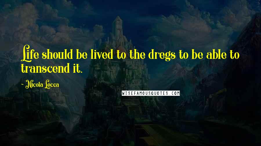 Nicola Lecca Quotes: Life should be lived to the dregs to be able to transcend it.