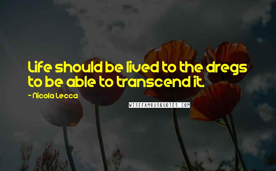Nicola Lecca Quotes: Life should be lived to the dregs to be able to transcend it.