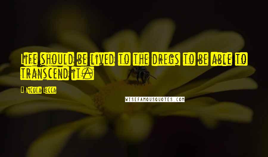 Nicola Lecca Quotes: Life should be lived to the dregs to be able to transcend it.