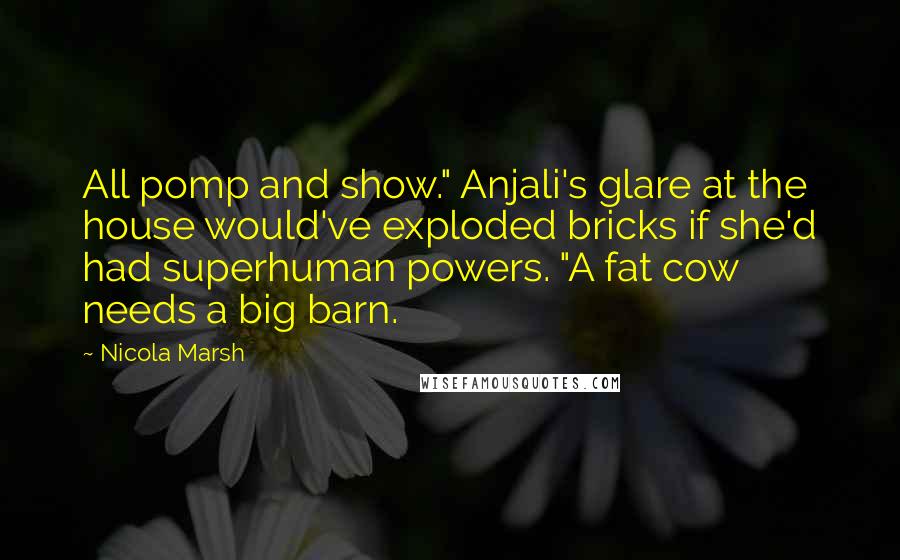 Nicola Marsh Quotes: All pomp and show." Anjali's glare at the house would've exploded bricks if she'd had superhuman powers. "A fat cow needs a big barn.