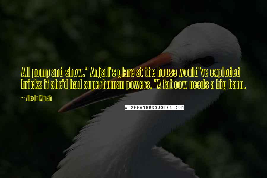 Nicola Marsh Quotes: All pomp and show." Anjali's glare at the house would've exploded bricks if she'd had superhuman powers. "A fat cow needs a big barn.