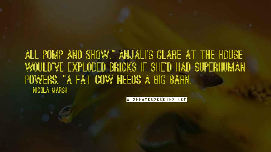 Nicola Marsh Quotes: All pomp and show." Anjali's glare at the house would've exploded bricks if she'd had superhuman powers. "A fat cow needs a big barn.