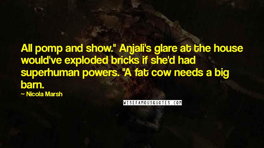 Nicola Marsh Quotes: All pomp and show." Anjali's glare at the house would've exploded bricks if she'd had superhuman powers. "A fat cow needs a big barn.