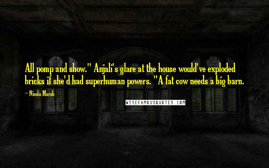 Nicola Marsh Quotes: All pomp and show." Anjali's glare at the house would've exploded bricks if she'd had superhuman powers. "A fat cow needs a big barn.