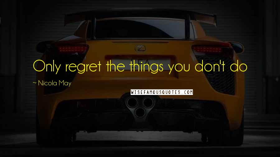 Nicola May Quotes: Only regret the things you don't do