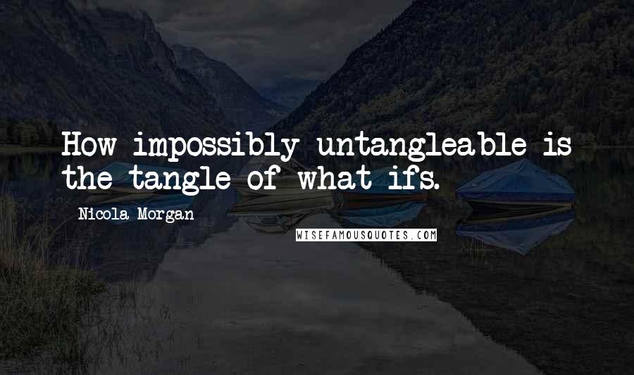 Nicola Morgan Quotes: How impossibly untangleable is the tangle of what ifs.