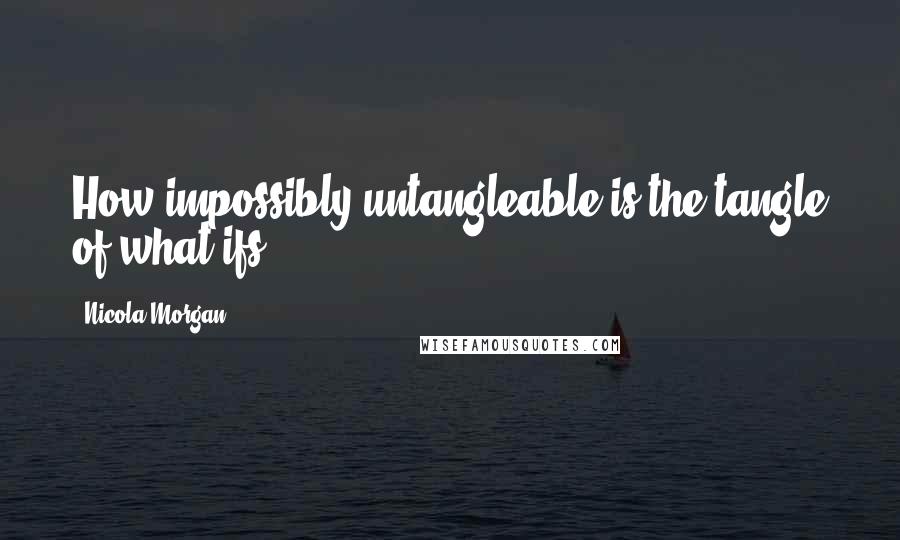 Nicola Morgan Quotes: How impossibly untangleable is the tangle of what ifs.