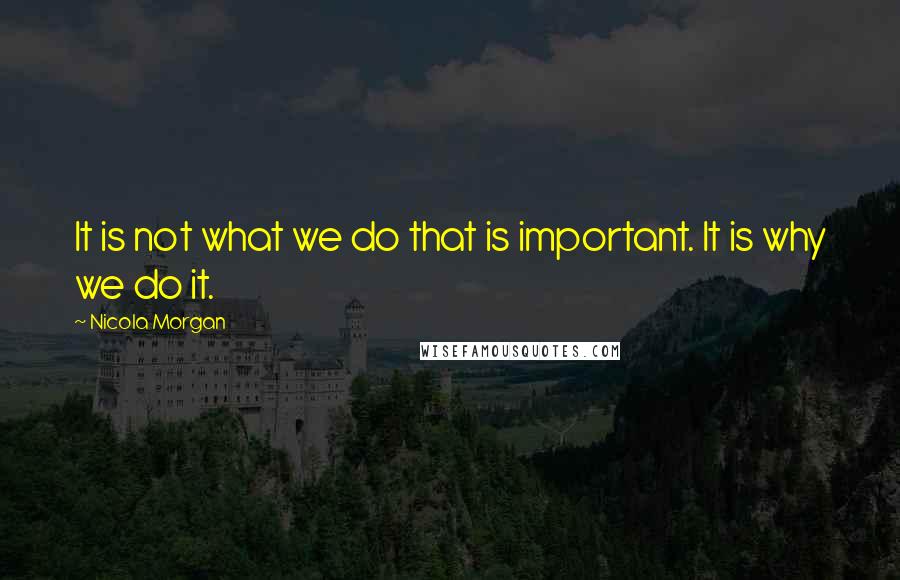 Nicola Morgan Quotes: It is not what we do that is important. It is why we do it.