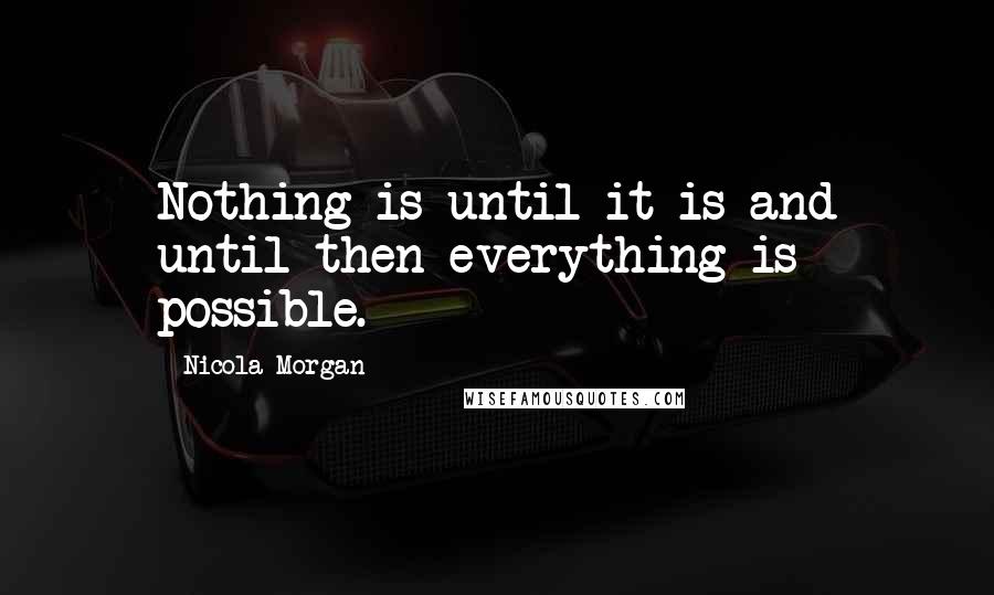 Nicola Morgan Quotes: Nothing is until it is and until then everything is possible.