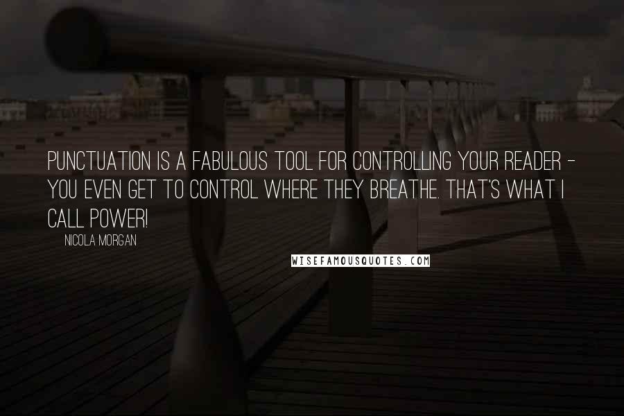 Nicola Morgan Quotes: Punctuation is a fabulous tool for controlling your reader - you even get to control where they breathe. That's what I call power!