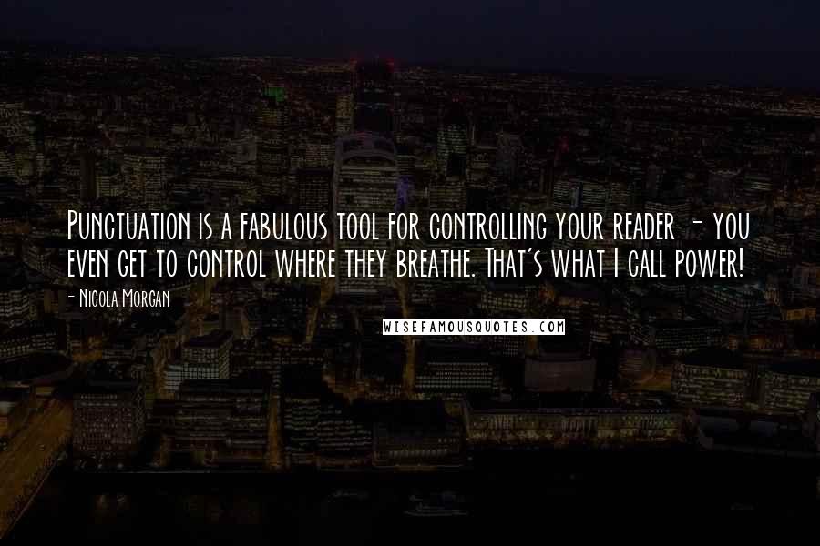 Nicola Morgan Quotes: Punctuation is a fabulous tool for controlling your reader - you even get to control where they breathe. That's what I call power!