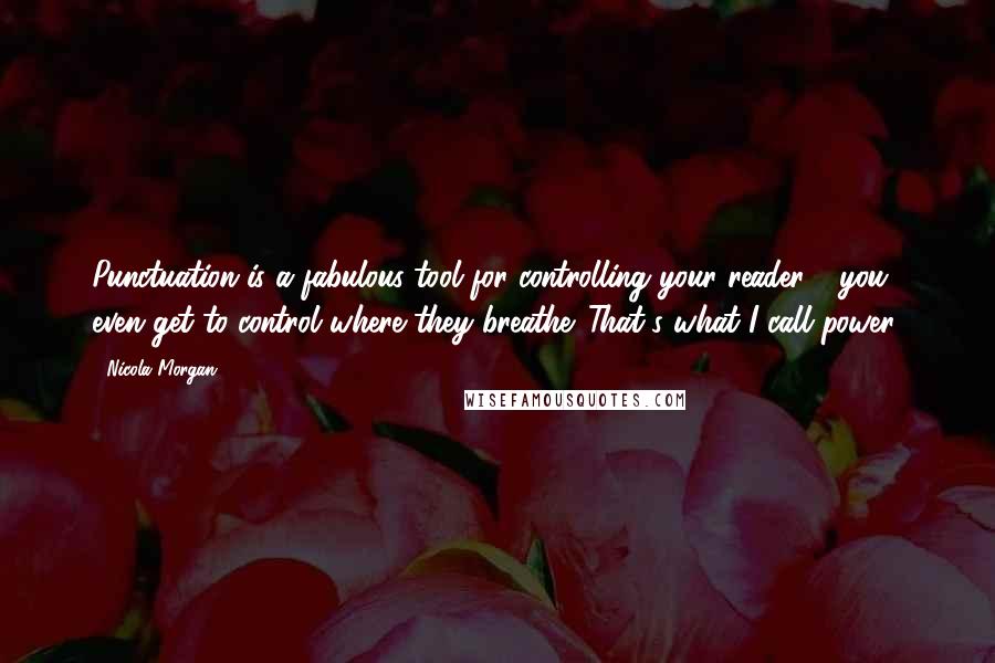 Nicola Morgan Quotes: Punctuation is a fabulous tool for controlling your reader - you even get to control where they breathe. That's what I call power!