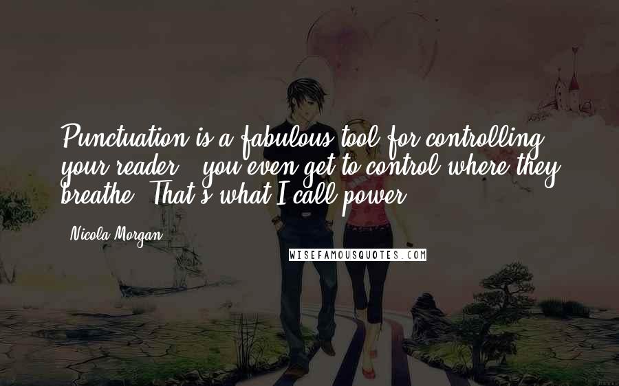 Nicola Morgan Quotes: Punctuation is a fabulous tool for controlling your reader - you even get to control where they breathe. That's what I call power!