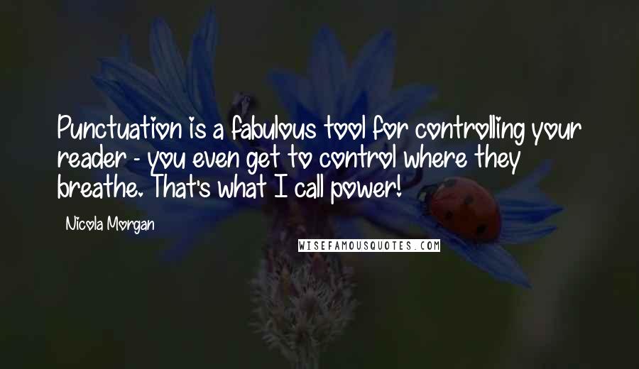 Nicola Morgan Quotes: Punctuation is a fabulous tool for controlling your reader - you even get to control where they breathe. That's what I call power!