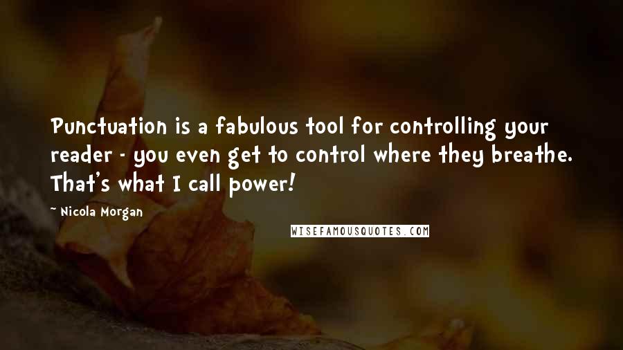 Nicola Morgan Quotes: Punctuation is a fabulous tool for controlling your reader - you even get to control where they breathe. That's what I call power!
