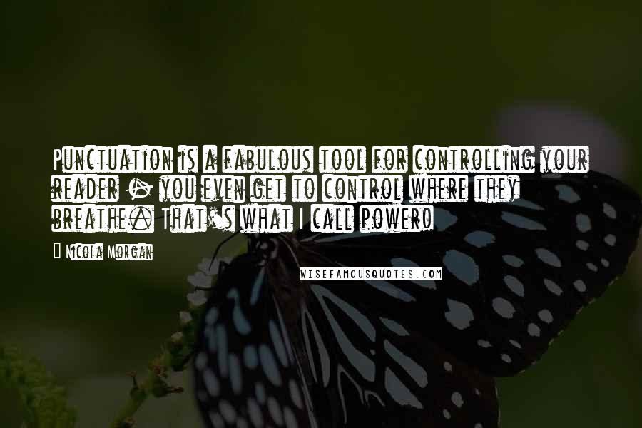 Nicola Morgan Quotes: Punctuation is a fabulous tool for controlling your reader - you even get to control where they breathe. That's what I call power!