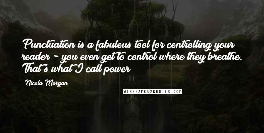 Nicola Morgan Quotes: Punctuation is a fabulous tool for controlling your reader - you even get to control where they breathe. That's what I call power!