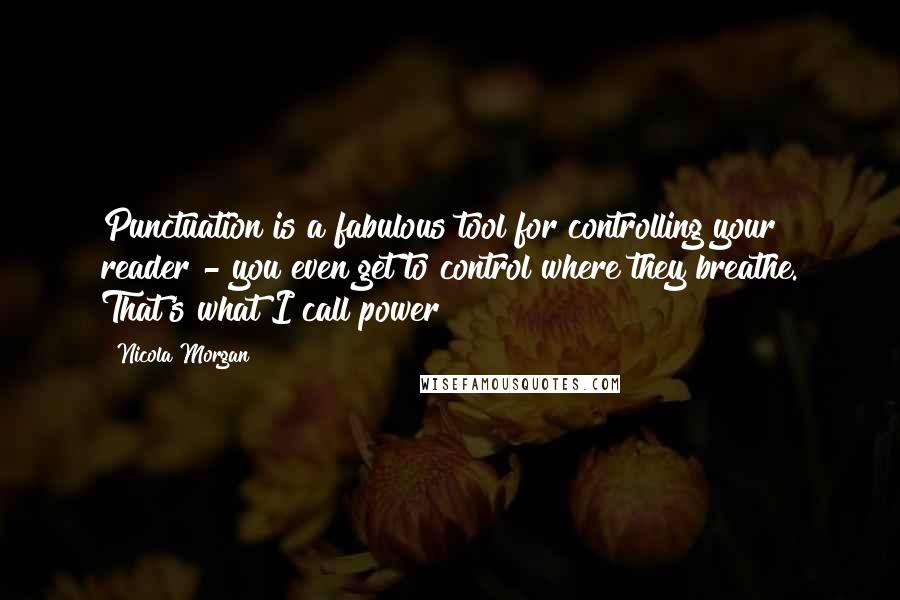 Nicola Morgan Quotes: Punctuation is a fabulous tool for controlling your reader - you even get to control where they breathe. That's what I call power!