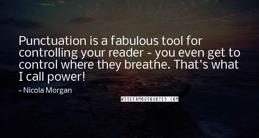 Nicola Morgan Quotes: Punctuation is a fabulous tool for controlling your reader - you even get to control where they breathe. That's what I call power!