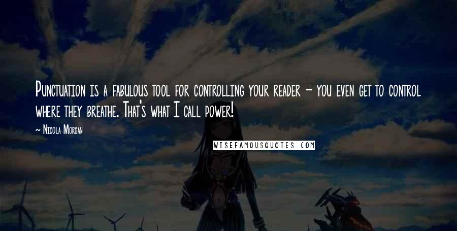 Nicola Morgan Quotes: Punctuation is a fabulous tool for controlling your reader - you even get to control where they breathe. That's what I call power!